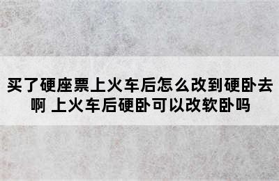 买了硬座票上火车后怎么改到硬卧去啊 上火车后硬卧可以改软卧吗